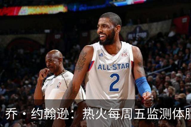 乔·约翰逊：热火每周五监测体脂率，但字母哥能应对挑战
